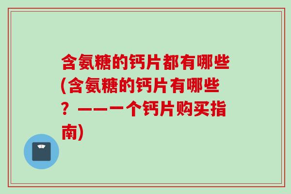 含氨糖的钙片都有哪些(含氨糖的钙片有哪些？——一个钙片购买指南)