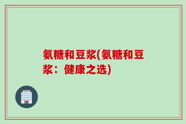 氨糖和豆浆(氨糖和豆浆：健康之选)