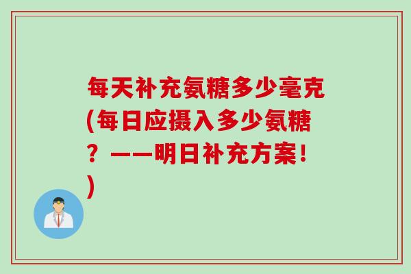 每天补充氨糖多少毫克(每日应摄入多少氨糖？——明日补充方案！)