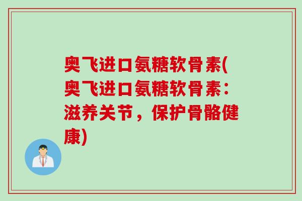 奥飞进口氨糖软骨素(奥飞进口氨糖软骨素：滋养关节，保护骨骼健康)