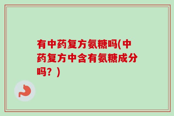 有中药复方氨糖吗(中药复方中含有氨糖成分吗？)