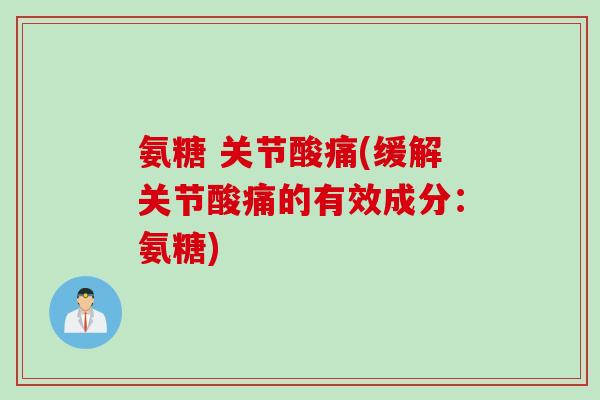 氨糖 关节酸痛(缓解关节酸痛的有效成分:氨糖) 氨糖 关节酸痛(缓解关节酸痛的有效成分:氨糖)