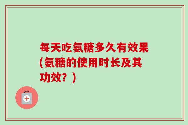 每天吃氨糖多久有效果(氨糖的使用时长及其功效？)