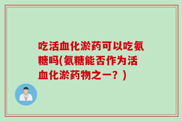 吃活血化淤药可以吃氨糖吗(氨糖能否作为活血化淤药物之一？)