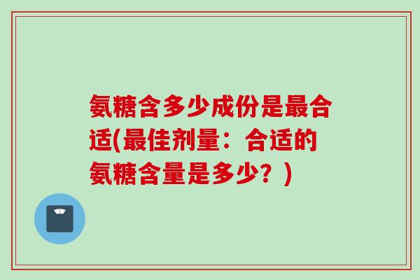 氨糖含多少成份是最合适(最佳剂量：合适的氨糖含量是多少？)