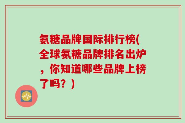氨糖品牌国际排行榜(全球氨糖品牌排名出炉，你知道哪些品牌上榜了吗？)