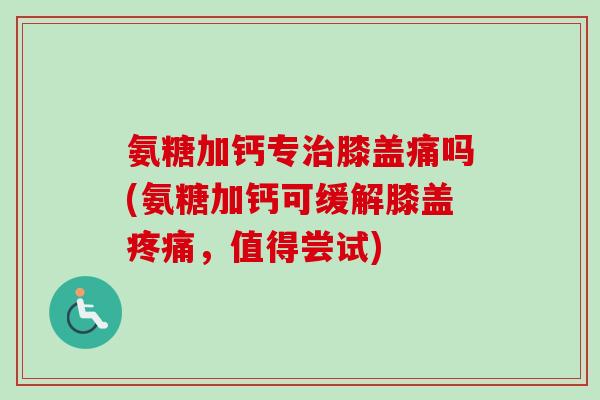 氨糖加钙专膝盖痛吗(氨糖加钙可缓解膝盖,值得尝试) 氨糖加钙专膝盖痛吗(氨糖加钙可缓解膝盖,值得尝试)