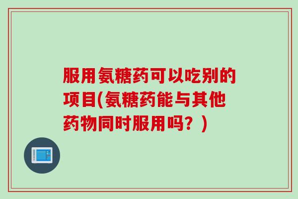 服用氨糖药可以吃别的项目(氨糖药能与其他药物同时服用吗？)