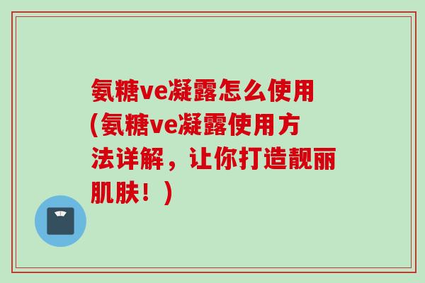 氨糖ve凝露怎么使用(氨糖ve凝露使用方法详解，让你打造靓丽肌肤！)
