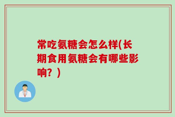 常吃氨糖会怎么样(长期食用氨糖会有哪些影响？)