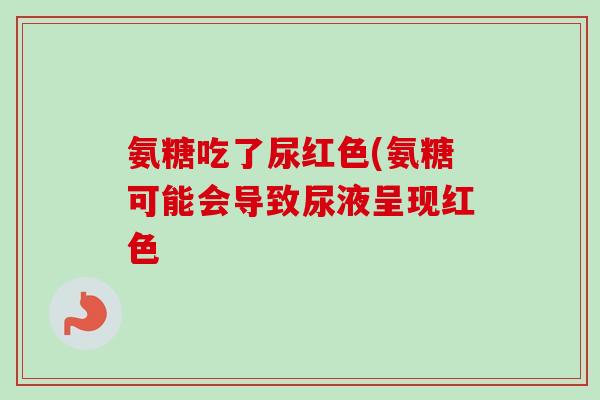 氨糖吃了尿红色(氨糖可能会导致尿液呈现红色