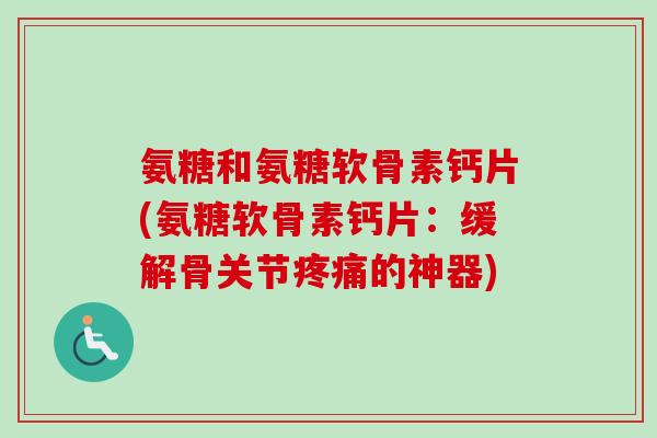 氨糖和氨糖软骨素钙片(氨糖软骨素钙片:缓解骨关节的神器) 氨糖和氨糖软骨素钙片(氨糖软骨素钙片:缓解骨关节的神器)