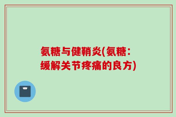 氨糖与健鞘炎(氨糖：缓解关节疼痛的良方)