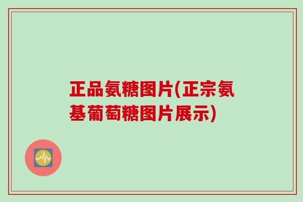 正品氨糖图片(正宗氨基葡萄糖图片展示)