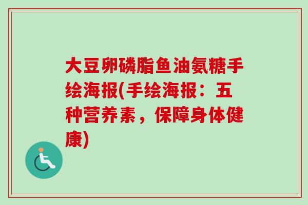 大豆卵磷脂鱼油氨糖手绘海报(手绘海报:五种营养素,保障身体健康) 大豆卵磷脂鱼油氨糖手绘海报(手绘海报:五种营养素,保障身体健康)