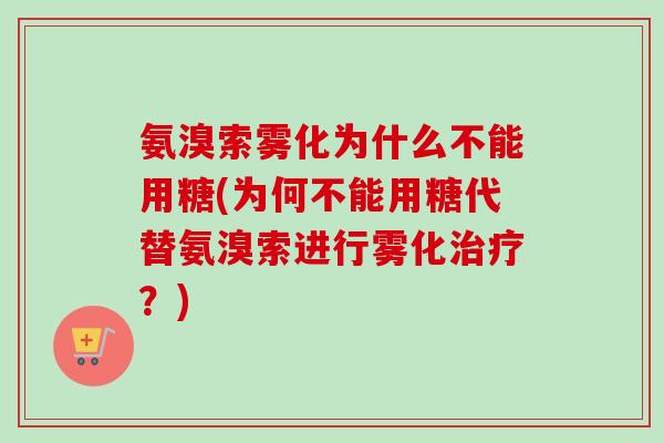 氨溴索雾化为什么不能用糖(为何不能用糖代替氨溴索进行雾化治疗？)