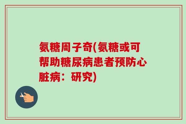 氨糖周子奇(氨糖或可帮助糖尿病患者预防心脏病：研究)