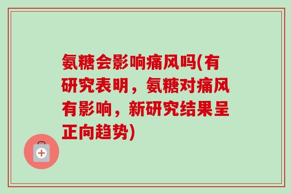氨糖会影响痛风吗(有研究表明，氨糖对痛风有影响，新研究结果呈正向趋势)