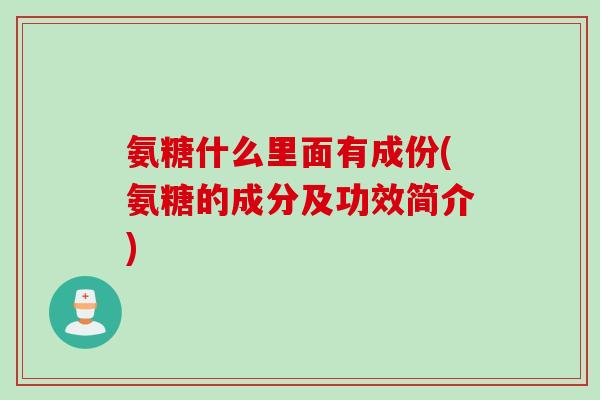 氨糖什么里面有成份(氨糖的成分及功效简介)