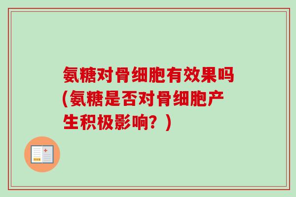 氨糖对骨细胞有效果吗(氨糖是否对骨细胞产生积极影响？)