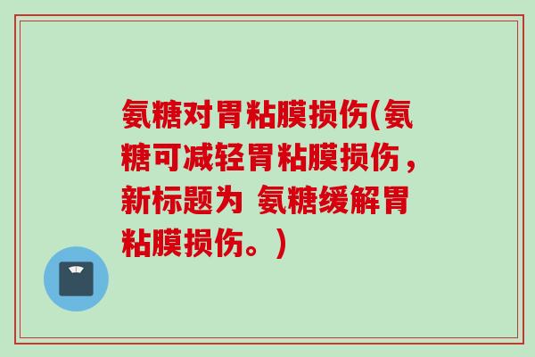 氨糖对胃粘膜损伤(氨糖可减轻胃粘膜损伤，新标题为 氨糖缓解胃粘膜损伤。)