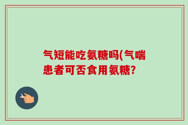 气短能吃氨糖吗(气喘患者可否食用氨糖? 气短能吃氨糖吗(气喘患者可否食用氨糖?