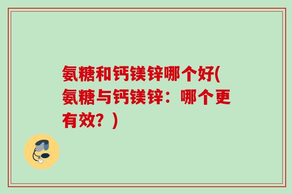 氨糖和钙镁锌哪个好(氨糖与钙镁锌：哪个更有效？)