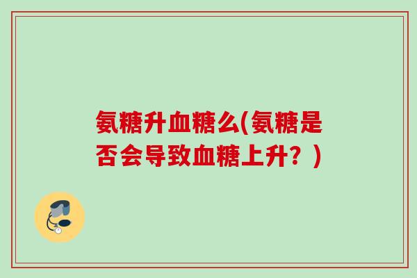 氨糖升血糖么(氨糖是否会导致血糖上升？)