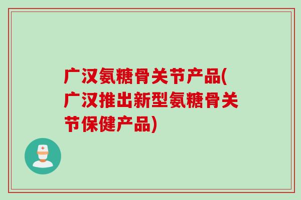 广汉氨糖骨关节产品(广汉推出新型氨糖骨关节保健产品)