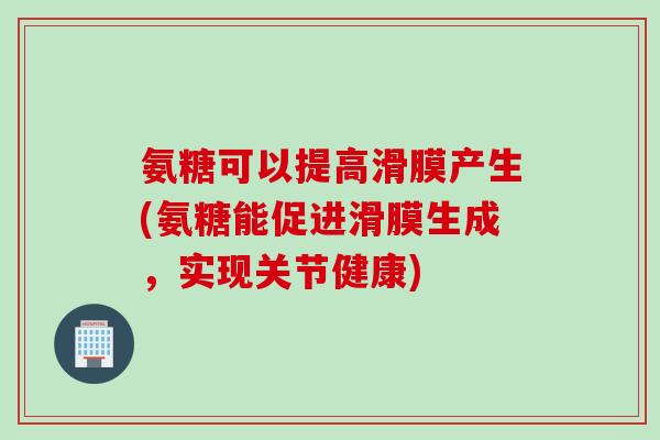 氨糖可以提高滑膜产生(氨糖能促进滑膜生成，实现关节健康)