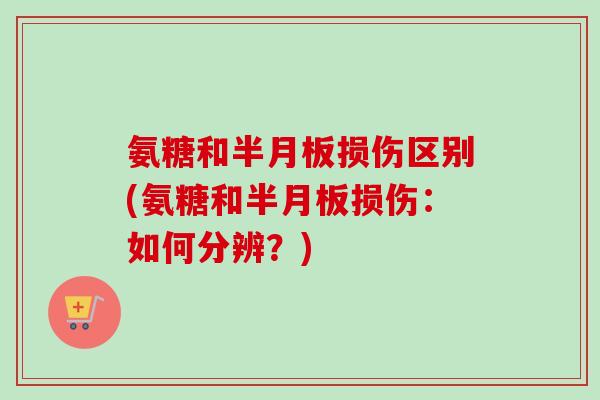 氨糖和半月板损伤区别(氨糖和半月板损伤：如何分辨？)
