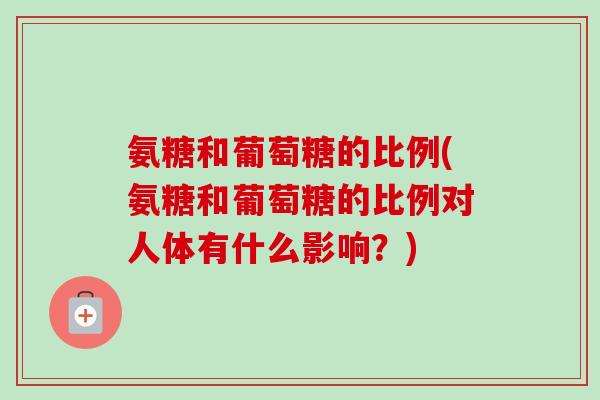 氨糖和葡萄糖的比例(氨糖和葡萄糖的比例对人体有什么影响？)