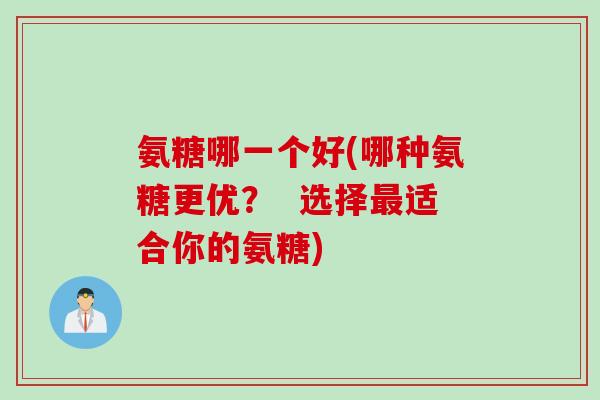 氨糖哪一个好(哪种氨糖更优？  选择最适合你的氨糖)