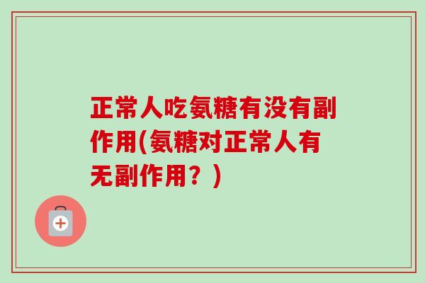 正常人吃氨糖有没有副作用(氨糖对正常人有无副作用？)