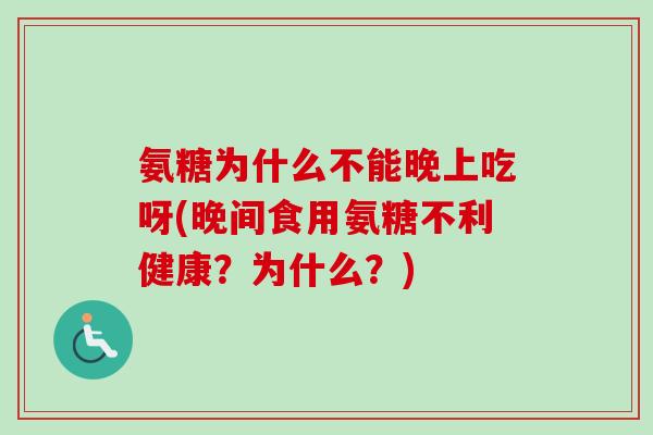 氨糖为什么不能晚上吃呀(晚间食用氨糖不利健康？为什么？)