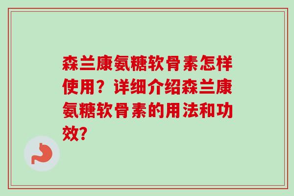 森兰康氨糖软骨素怎样使用？详细介绍森兰康氨糖软骨素的用法和功效？