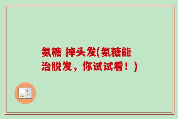 氨糖 掉头发(氨糖能治脱发，你试试看！)