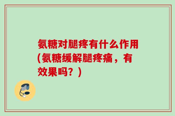 氨糖对腿疼有什么作用(氨糖缓解腿疼痛，有效果吗？)