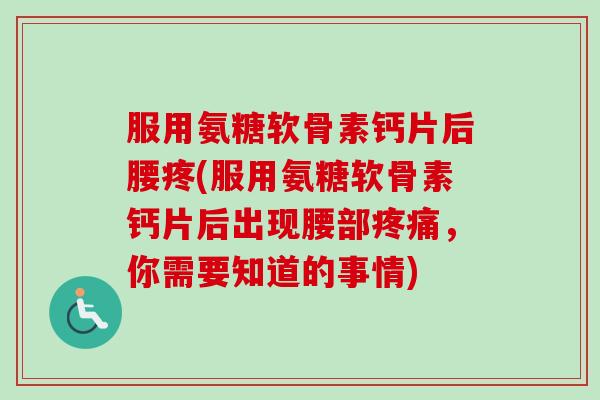服用氨糖软骨素钙片后腰疼(服用氨糖软骨素钙片后出现腰部疼痛，你需要知道的事情)