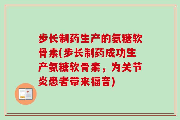 步长制药生产的氨糖软骨素(步长制药成功生产氨糖软骨素，为关节炎患者带来福音)