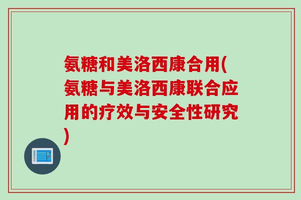 氨糖和美洛西康合用(氨糖与美洛西康联合应用的疗效与安全性研究)