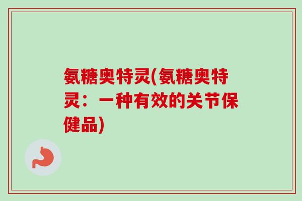 氨糖奥特灵(氨糖奥特灵：一种有效的关节保健品)