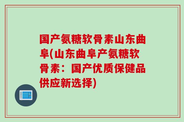 国产氨糖软骨素山东曲阜(山东曲阜产氨糖软骨素：国产优质保健品供应新选择)