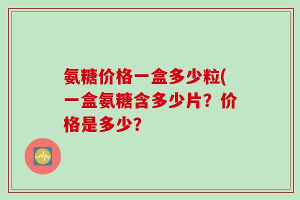 氨糖价格一盒多少粒(一盒氨糖含多少片？价格是多少？