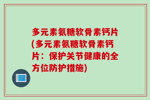 多元素氨糖软骨素钙片(多元素氨糖软骨素钙片：保护关节健康的全方位防护措施)