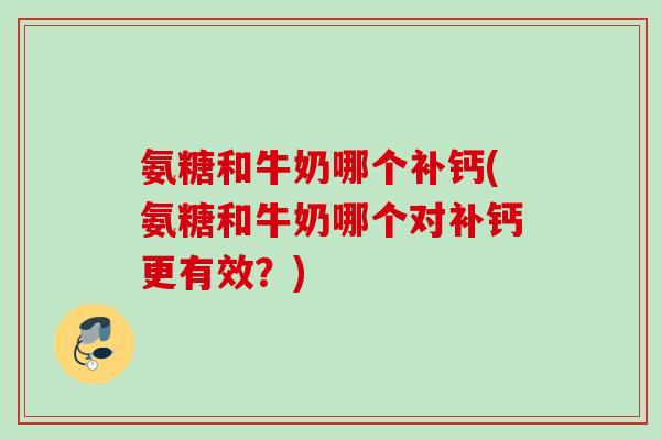 氨糖和牛奶哪个补钙(氨糖和牛奶哪个对补钙更有效?) 氨糖和牛奶哪个补钙(氨糖和牛奶哪个对补钙更有效?)