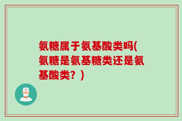 氨糖属于氨基酸类吗(氨糖是氨基糖类还是氨基酸类?) 氨糖属于氨基酸类吗(氨糖是氨基糖类还是氨基酸类?)