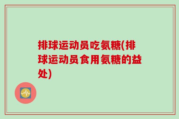 排球运动员吃氨糖(排球运动员食用氨糖的益处)