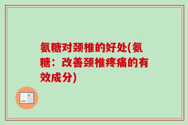 氨糖对颈椎的好处(氨糖：改善颈椎疼痛的有效成分)