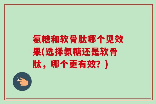 氨糖和软骨肽哪个见效果(选择氨糖还是软骨肽，哪个更有效？)